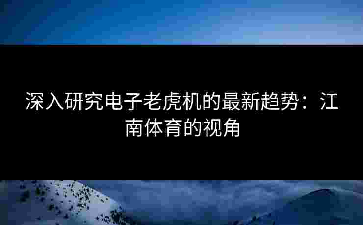 深入研究电子老虎机的最新趋势：江南体育的视角