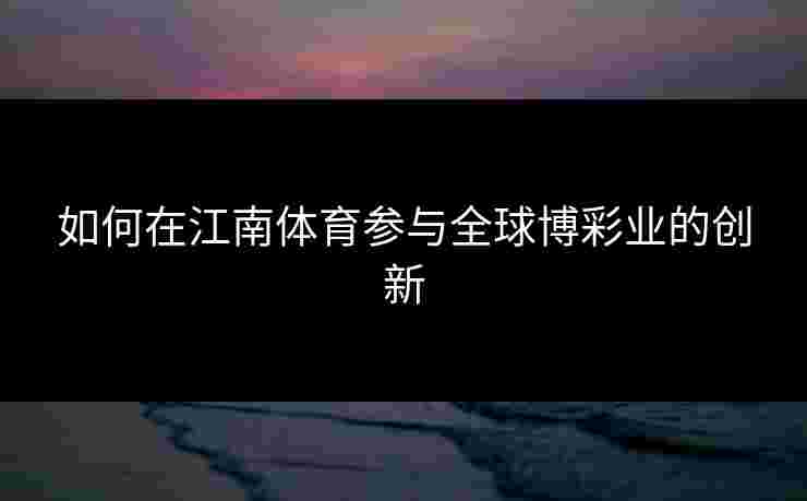如何在江南体育参与全球博彩业的创新