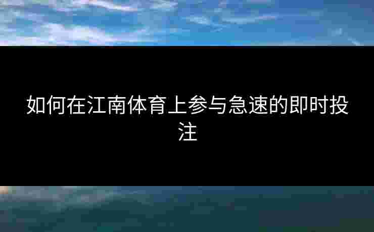 如何在江南体育上参与急速的即时投注