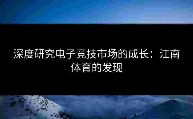 深度研究电子竞技市场的成长：江南体育的发现