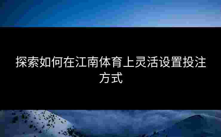 探索如何在江南体育上灵活设置投注方式