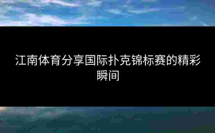 江南体育分享国际扑克锦标赛的精彩瞬间