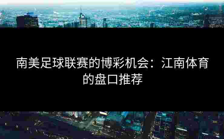 南美足球联赛的博彩机会：江南体育的盘口推荐