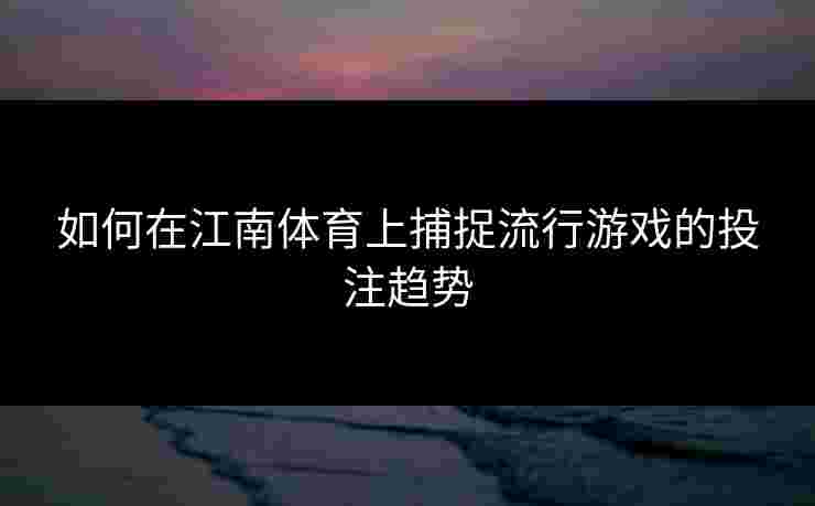 如何在江南体育上捕捉流行游戏的投注趋势 如何在江南体育上捕捉流行游戏的投注趋势